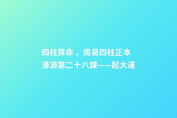 四柱算命，周易四柱正本清源第二十八課——起大運